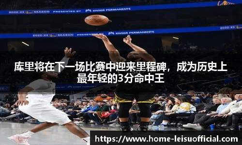 库里将在下一场比赛中迎来里程碑，成为历史上最年轻的3分命中王