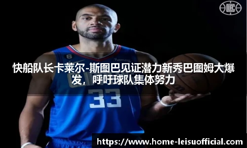 快船队长卡莱尔-斯图巴见证潜力新秀巴图姆大爆发，呼吁球队集体努力