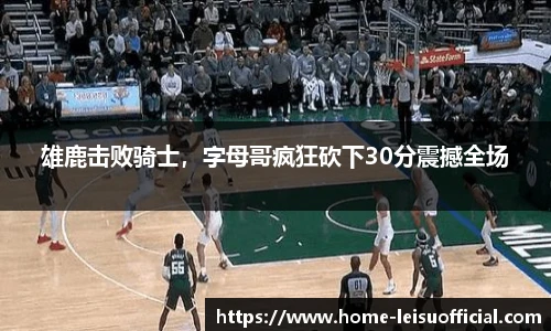 雄鹿击败骑士，字母哥疯狂砍下30分震撼全场