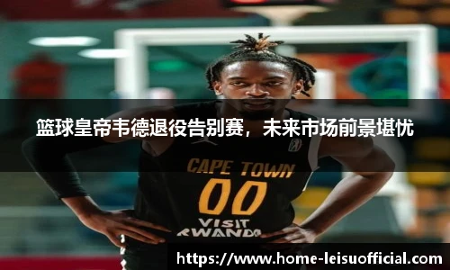 篮球皇帝韦德退役告别赛，未来市场前景堪忧