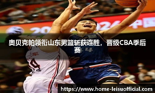 奥贝克帕领衔山东男篮斩获连胜，晋级CBA季后赛