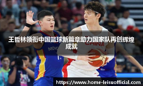 王哲林领衔中国篮球新篇章助力国家队再创辉煌成就