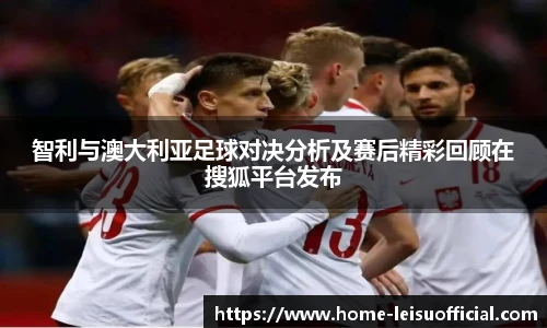 智利与澳大利亚足球对决分析及赛后精彩回顾在搜狐平台发布