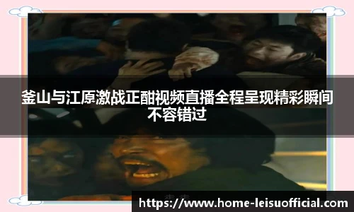 釜山与江原激战正酣视频直播全程呈现精彩瞬间不容错过