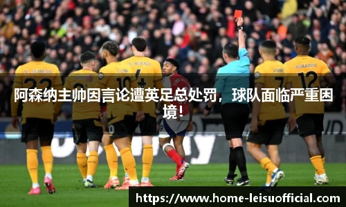 阿森纳主帅因言论遭英足总处罚，球队面临严重困境！