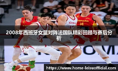2008年西班牙女篮对阵法国队精彩回顾与赛后分析
