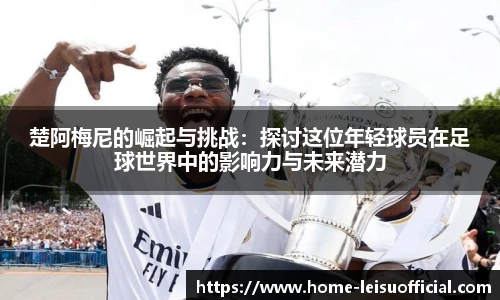楚阿梅尼的崛起与挑战：探讨这位年轻球员在足球世界中的影响力与未来潜力