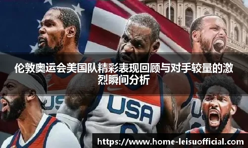 伦敦奥运会美国队精彩表现回顾与对手较量的激烈瞬间分析