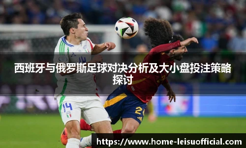西班牙与俄罗斯足球对决分析及大小盘投注策略探讨