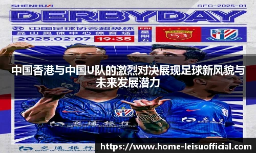 中国香港与中国U队的激烈对决展现足球新风貌与未来发展潜力