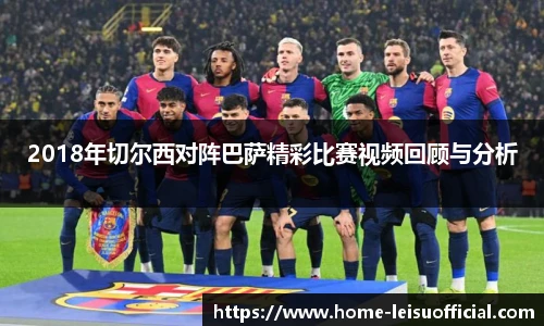 2018年切尔西对阵巴萨精彩比赛视频回顾与分析