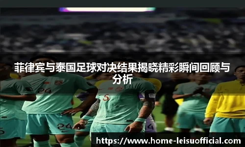 菲律宾与泰国足球对决结果揭晓精彩瞬间回顾与分析