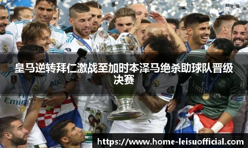 皇马逆转拜仁激战至加时本泽马绝杀助球队晋级决赛