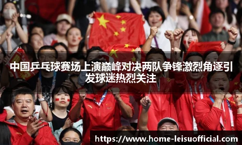 中国乒乓球赛场上演巅峰对决两队争锋激烈角逐引发球迷热烈关注