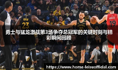 勇士与猛龙激战第3场争夺总冠军的关键时刻与精彩瞬间回顾
