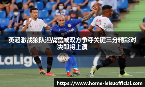 英超激战狼队迎战富咸双方争夺关键三分精彩对决即将上演