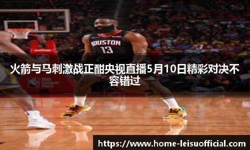 火箭与马刺激战正酣央视直播5月10日精彩对决不容错过