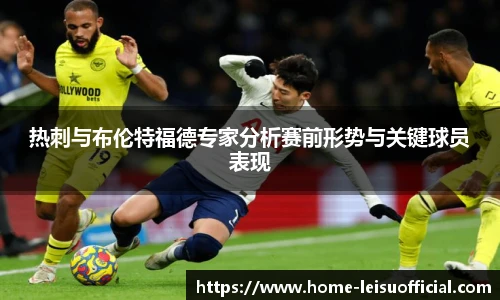热刺与布伦特福德专家分析赛前形势与关键球员表现