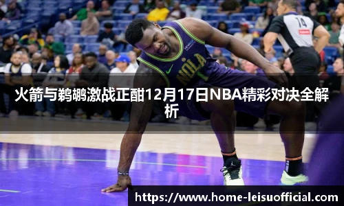 火箭与鹈鹕激战正酣12月17日NBA精彩对决全解析