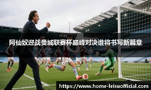 阿仙奴迎战曼城联赛杯巅峰对决谁将书写新篇章